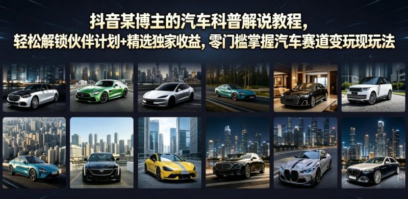 抖音某博主的汽车科普解说教程，轻松解锁伙伴计划+精选独家收益，零门槛掌握汽车赛道变现玩法-大伟资源网
