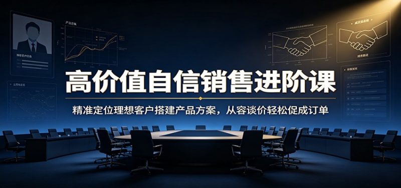 高价值自信销售进阶课：精准定位理想客户搭建产品方案，从容谈价轻松促成订单-大伟资源网