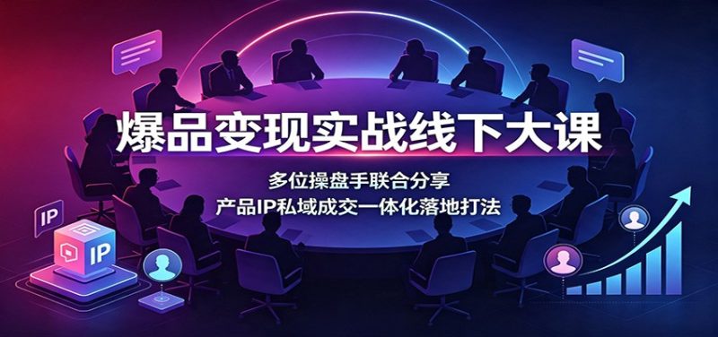 爆品变现实战线下大课：多位操盘手联合分享，产品IP私域成交一体化落地打法-大伟资源网
