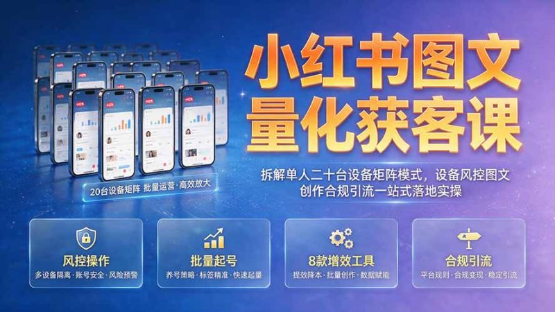 小红书图文量化获客课｜拆解单人二十台设备矩阵模式，设备风控图文创作合规引流一站式落地实操-大伟资源网