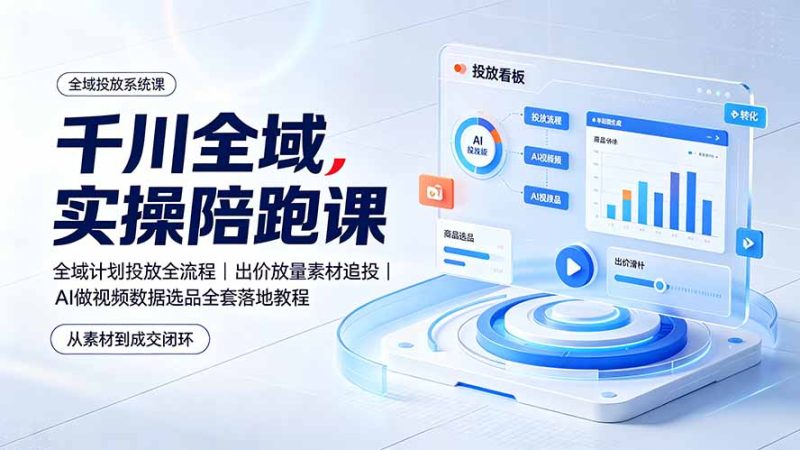千川全域实操陪跑课：全域计划投放全流程｜出价放量素材追投｜AI做视频数据选品全套落地教程-大伟资源网