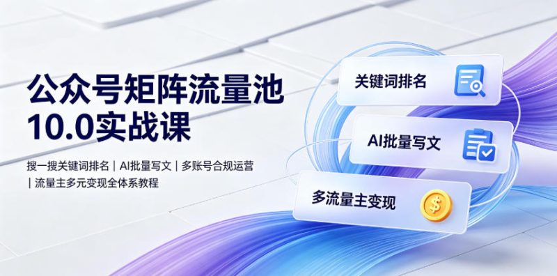 公众号矩阵流量池10.0实战课｜搜一搜关键词排名、AI批量写文、多账号合规运营、流量主多元变现全体系教程-大伟资源网