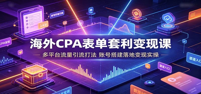 海外CPA表单套利变现课：多平台流量引流打法，账号搭建落地变现实操-大伟资源网