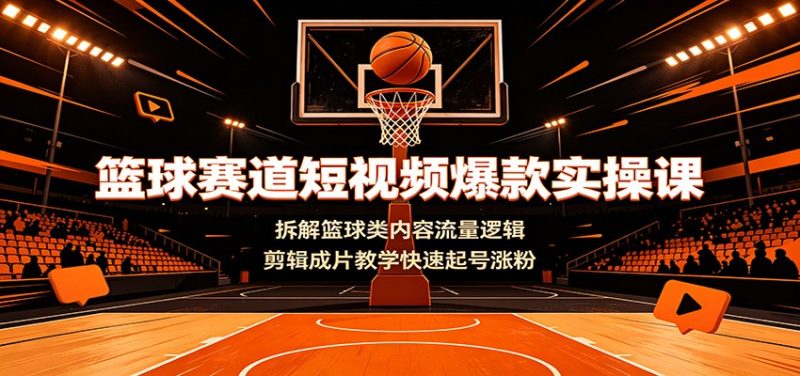 篮球赛道短视频爆款实操课：拆解篮球类内容流量逻辑，剪辑成片教学快速起号涨粉-大伟资源网