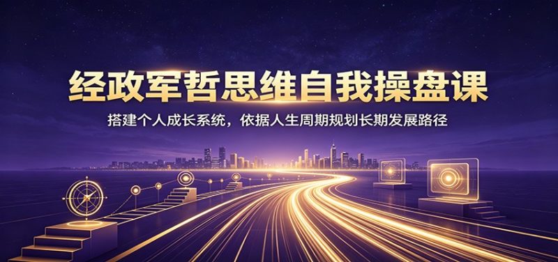 经政军哲思维自我操盘课：搭建个人成长系统，依据人生周期规划长期发展路径-大伟资源网