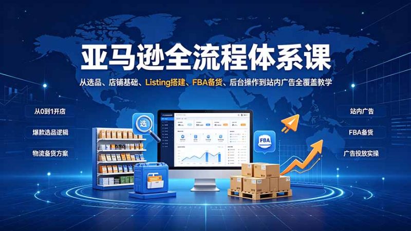 亚马逊全流程体系课：从选品、店铺基础、Listing搭建、FBA备货、后台操作到站内广告全覆盖教学-大伟资源网