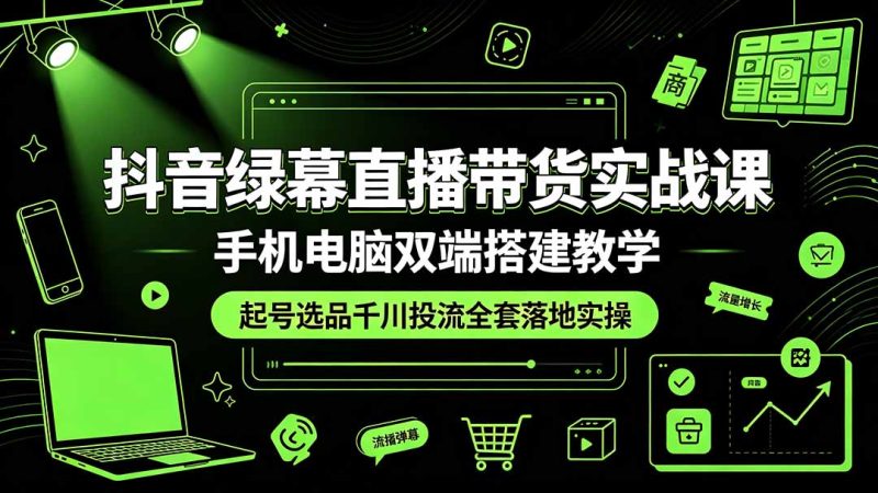 抖音绿幕直播带货实战课，手机电脑双端搭建教学，起号选品千川投流全套落地实操-大伟资源网