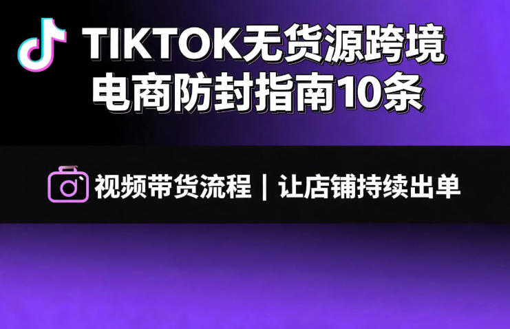 TIKTOK无货源跨境电商防封指南10条➕视频带货流程让自己的店铺持续出单【文档】-大伟资源网