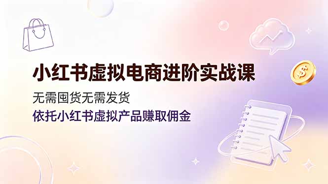 小红书虚拟电商进阶实战课，无需囤货无需发货，依托小红书虚拟产品赚取佣金-大伟资源网