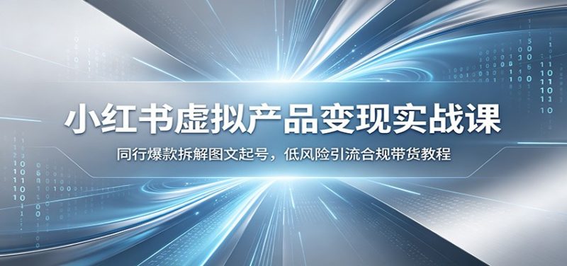 小红书虚拟产品变现实战课：同行爆款拆解图文起号，低风险引流合规带货教程-大伟资源网