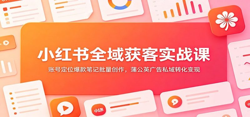 小红书全域获客实战课：账号定位爆款笔记批量创作，蒲公英广告私域转化变现-大伟资源网