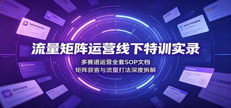 流量矩阵运营线下特训实录：多赛道运营全套SOP文档，矩阵获客与流量打法深度拆解-大伟资源网