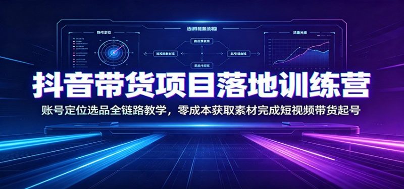 抖音带货项目落地训练营：账号定位选品全链路教学，零成本获取素材完成短视频带货起号-大伟资源网