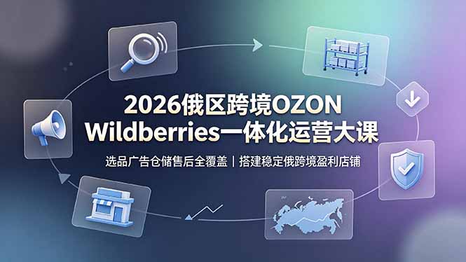 2026俄区跨境OZON Wildberries一体化运营大课，选品广告仓储售后全覆盖，搭建稳定俄跨境盈利店铺-大伟资源网