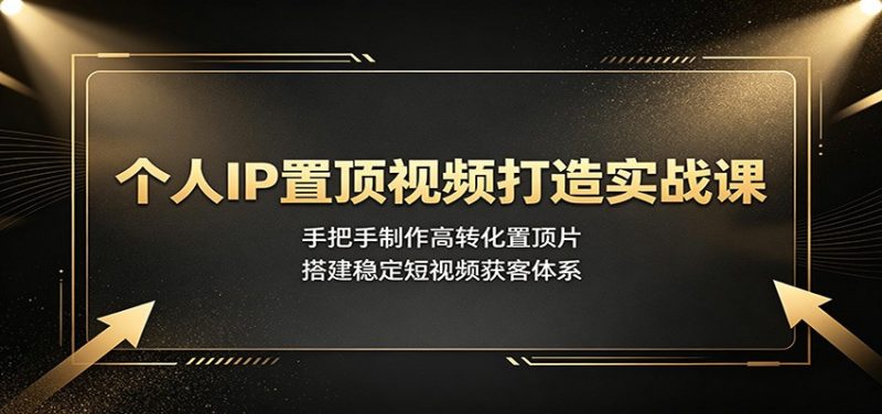 个人IP置顶视频打造实战课：手把手制作高转化置顶片，搭建稳定短视频获客体系-大伟资源网