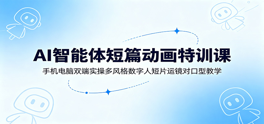 图片[1]-AI智能体短篇动画特训课：手机电脑双端实操多风格数字人短片运镜对口型教学-御文网