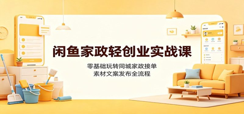 闲鱼家政轻创业实战课：零基础玩转同城家政接单，素材文案发布全流程-大伟资源网