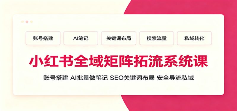 小红书全域矩阵拓流系统课：账号搭建、AI批量做笔记，SEO关键词布局、安全导流私域-大伟资源网