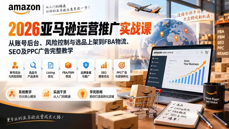 2026亚马逊运营推广实战课：从账号后台、风险控制与选品上架到FBA物流、SEO及PPC广告完整教学-大伟资源网