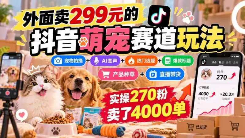 外面卖299元的抖音萌宠赛道玩法：宠物拍摄+AI变声+热门选题+爆款标题+产品种草+直播带货，实操270粉卖了4000单-大伟资源网