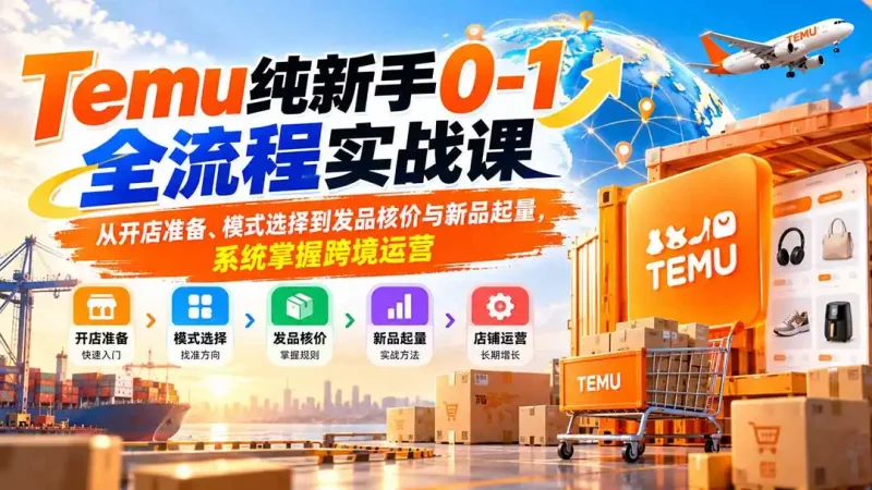 Temu纯新手0-1全流程实战课：从开店准备、模式选择到发品核价与新品起量，系统掌握跨境运营-大伟资源网