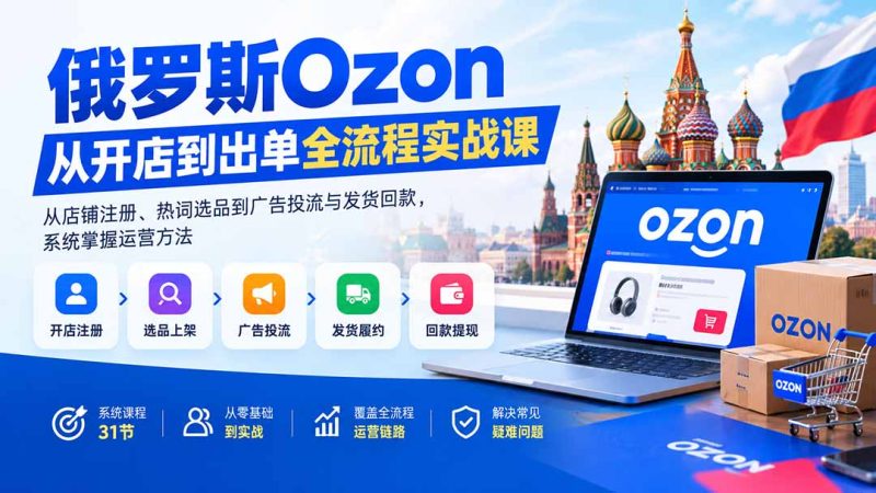 俄罗斯Ozon从开店到出单全流程实战课：从店铺注册、热词选品到广告投流与发货回款，系统掌握运营方法-大伟资源网