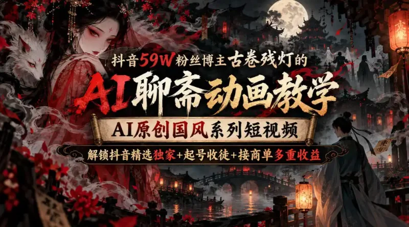 抖音59W粉丝博主古卷残灯的AI聊斋动画教学，AI原创国风系列短视频，解锁抖音精选独家+起号收徒+接商单多重收益-大伟资源网