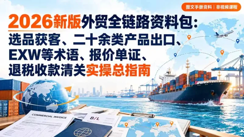 2026新版外贸全链路资料包：选品获客、二十余类产品出口、EXW等术语、报价单证、退税收款清关实操总指南-大伟资源网