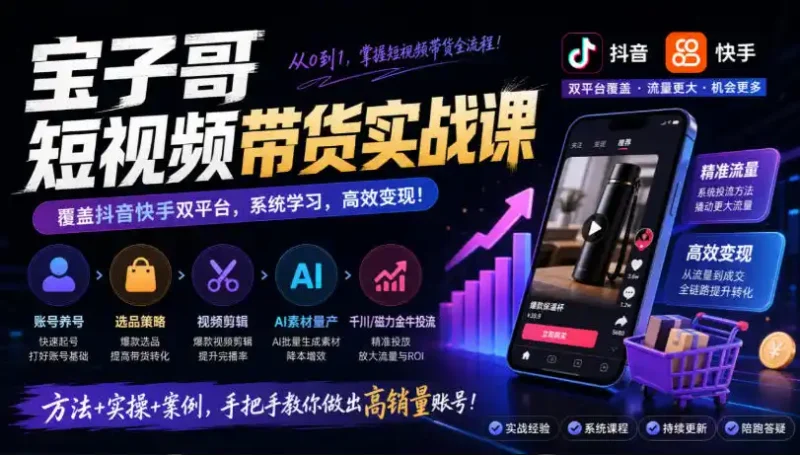 宝子哥短视频带货实战课，覆盖抖音快手双平台，账号养号、选品、剪辑，到AI素材量产、千川磁力金牛投流等(26年9月更新)-大伟资源网