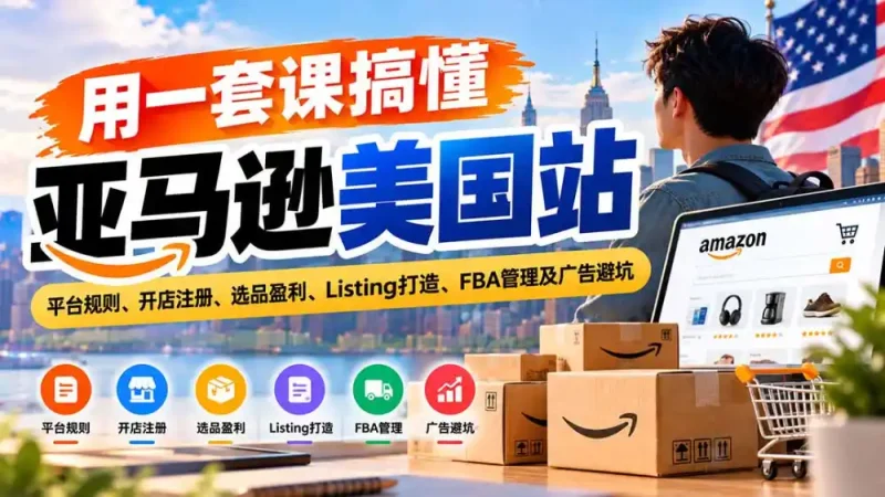 用一套课搞懂亚马逊美国站：平台规则、开店注册、选品盈利、Listing打造、FBA管理及广告避坑-大伟资源网