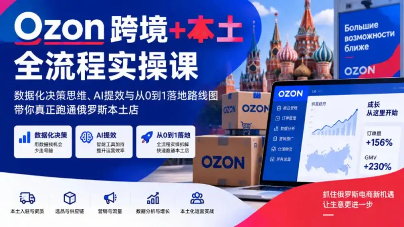 Ozon跨境+本土全流程实操课，数据化决策思维、AI提效与从0到1落地路线图，带你真正跑通俄罗斯本土店-大伟资源网