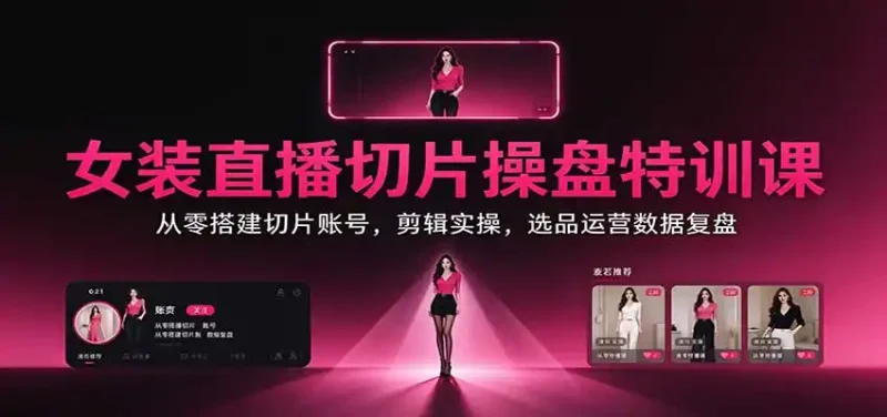 女装直播切片操盘特训课：从零搭建切片账号，剪辑实操，选品运营数据复盘-大伟资源网