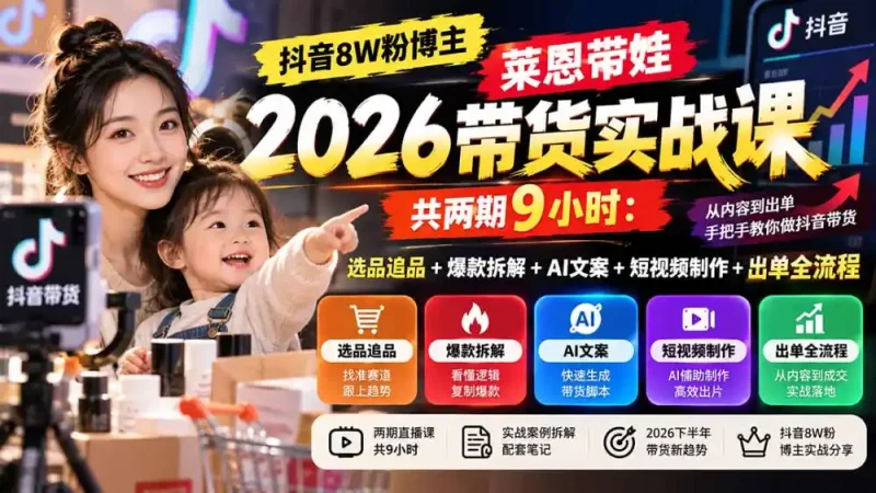 【无水印】抖音8W粉博主莱恩带娃2026带货实战课-共两期9小时：选品追品+爆款拆解+AI文案+短视频制作+出单全流程-大伟资源网