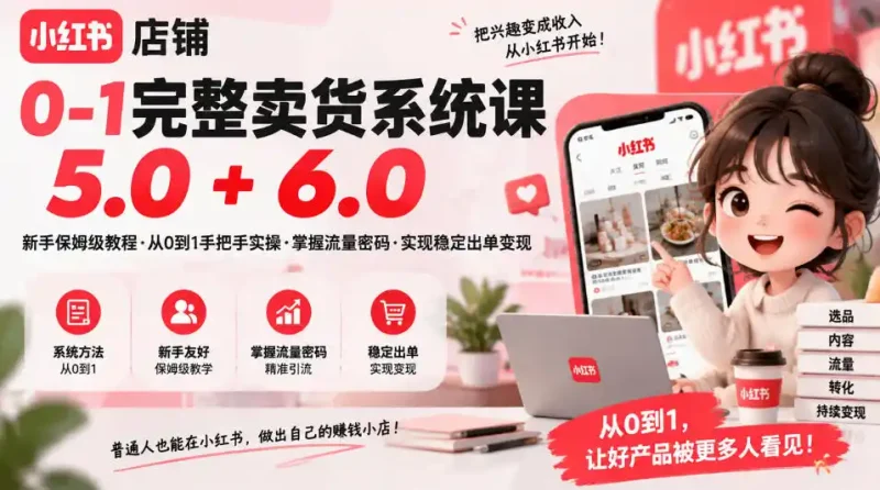 小红书店铺0-1完整卖货系统课5.0+6.0，新手保姆级教程·从0到1手把手实操·掌握流量密码·实现稳定出单变现-大伟资源网