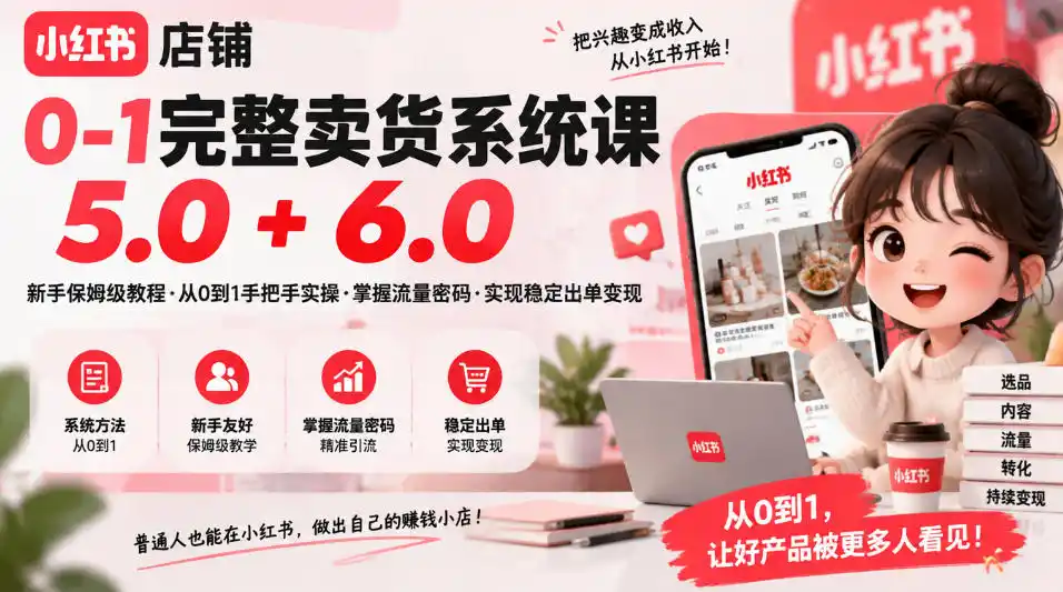 小红书店铺0-1完整卖货系统课5.0+6.0，新手保姆级教程·从0到1手把手实操·掌握流量密码·实现稳定出单变现