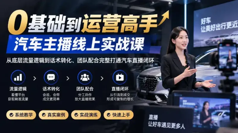 0基础到运营高手，汽车主播线上实战课，从底层流量逻辑到话术转化、团队配合完整打通汽车直播闭环-大伟资源网