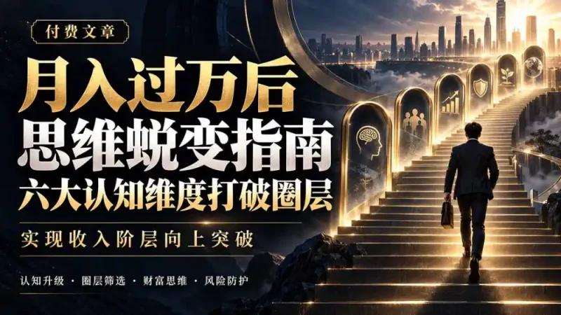 付费文章:月入过万后思维蜕变指南,六大认知维度打破圈层,实现收入阶层向上突破-大伟资源网