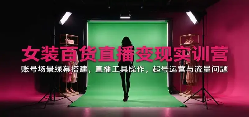 女装百货直播变现实训营：账号场景绿幕搭建，直播工具操作，起号运营与流量问题-大伟资源网