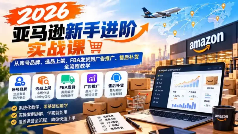 2026亚马逊新手进阶实战课：从账号品牌、选品上架、FBA发货到广告推广、售后补货全流程教学-大伟资源网