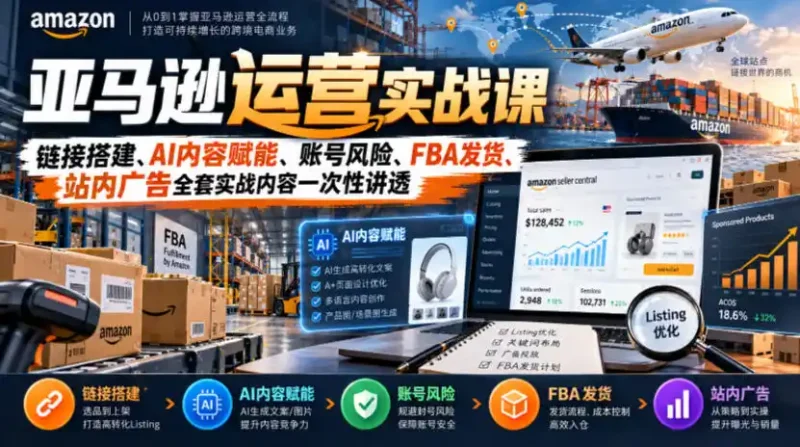 亚马逊运营实战课，链接搭建、AI内容赋能、账号风险、FBA发货、站内广告全套实战内容一次性讲透-大伟资源网
