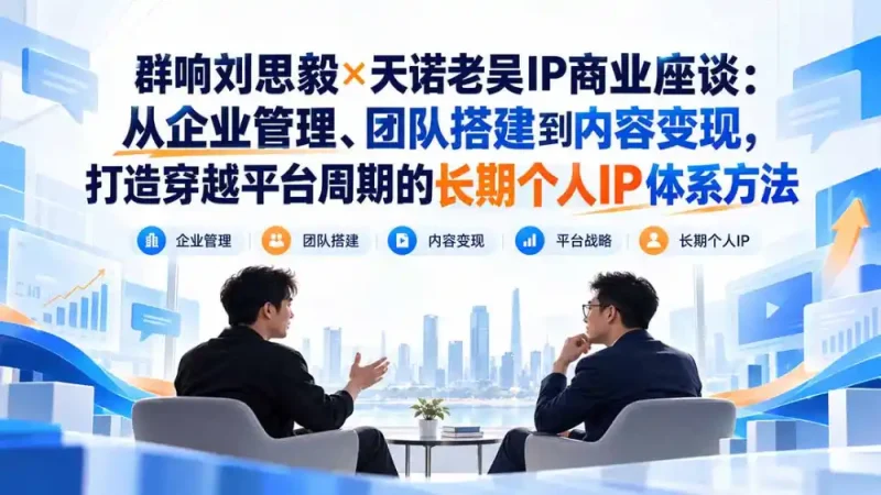 群响刘思毅×天诺老吴IP商业座谈：从企业管理、团队搭建到内容变现，打造穿越平台周期的长期个人IP体系方法-大伟资源网