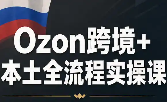 Ozon跨境+本土全流程实操课-大伟资源网
