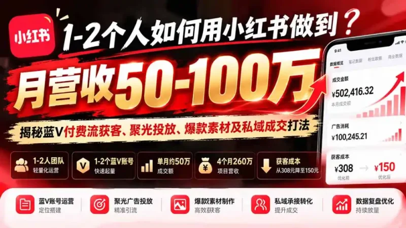 1-2个人如何用小红书做到月营收50-100万？揭秘蓝V付费流获客、聚光投放、爆款素材及私域成交打法-大伟资源网