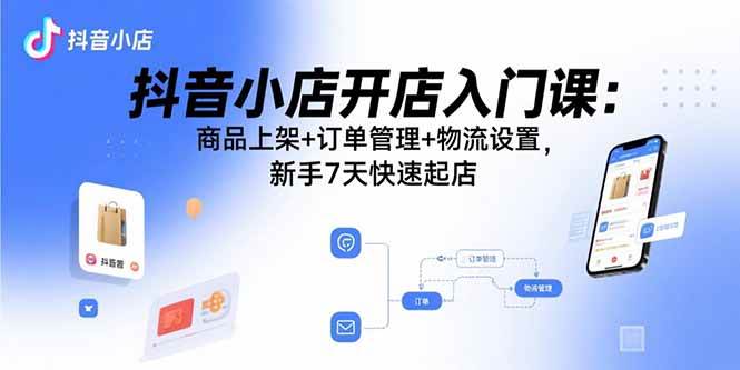 （15947期）抖音小店开店入门课：商品上架+订单管理+物流设置，新手7天快速起店-大伟资源网