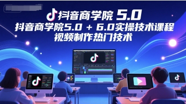 抖音商学院5.0+6.0实操技术课程，视频制作热门技术-大伟资源网