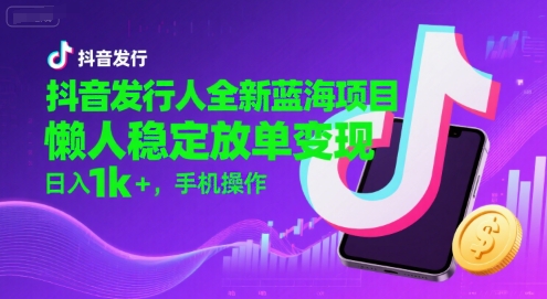 抖音发行人全新蓝海项目，懒人稳定放单变现,，日入1k+，手机操作【揭秘】-大伟资源网