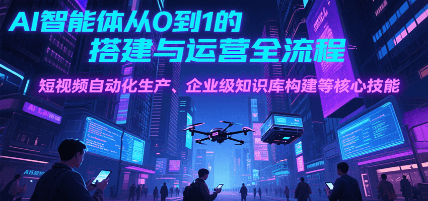 AI智能体从0到1的搭建与运营全流程，短视频自动化生产、企业级知识库构建等核心技能-大伟资源网