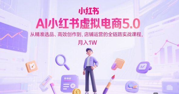 AI小红书虚拟电商5.0，从精准选品、高效创作到，店铺运营的全链路实战课程，月入1W-大伟资源网