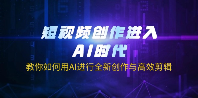 短视频创作进入AI时代，教你如何用AI进行全新创作与高效剪辑-大伟资源网