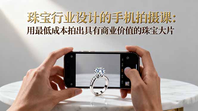 珠宝行业设计的手机拍摄课：用最低成本拍出具有商业价值的珠宝大片！-大伟资源网